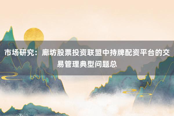 市场研究：廊坊股票投资联盟中持牌配资平台的交易管理典型问题总