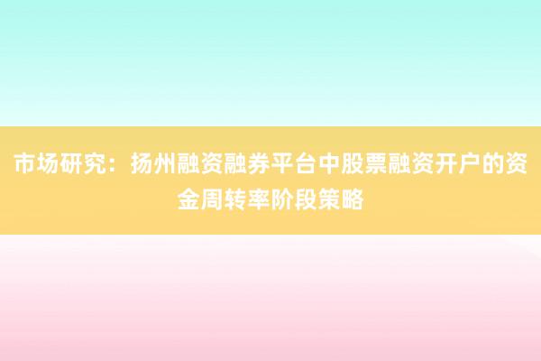 市场研究:扬州融资融券平台中股票融资开户的资金周转率阶段策略