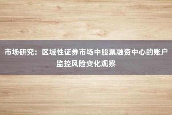 市场研究：区域性证券市场中股票融资中心的账户监控风险变化观察