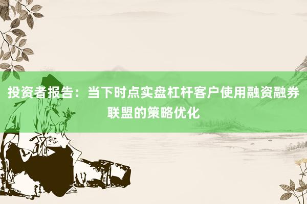 投资者报告：当下时点实盘杠杆客户使用融资融券联盟的策略优化