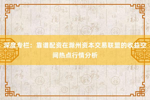 深度专栏：靠谱配资在滁州资本交易联盟的收益空间热点行情分析