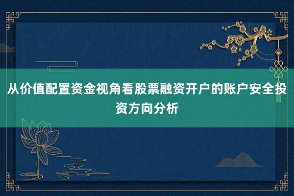 从价值配置资金视角看股票融资开户的账户安全投资方向分析