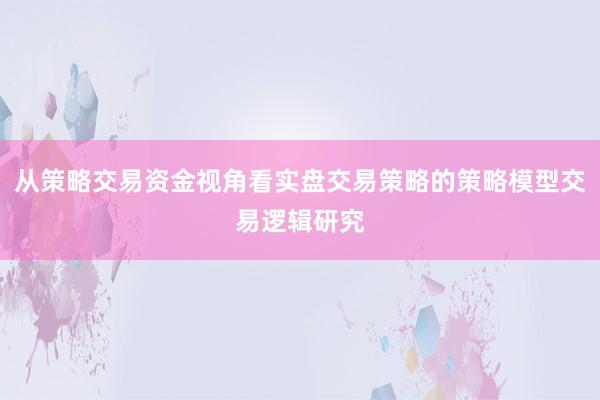 从策略交易资金视角看实盘交易策略的策略模型交易逻辑研究