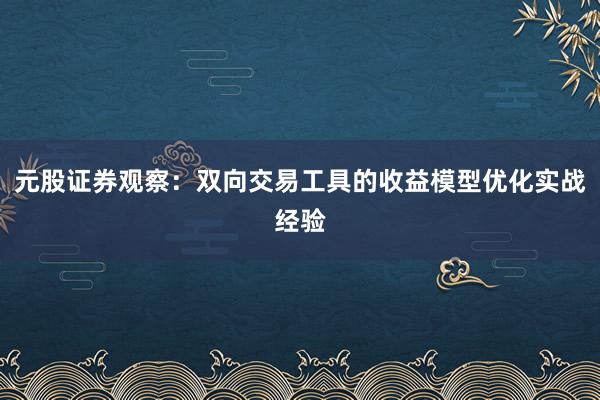元股证券观察：双向交易工具的收益模型优化实战经验