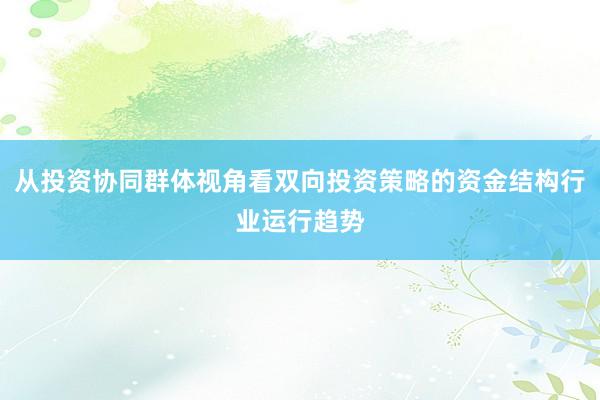 从投资协同群体视角看双向投资策略的资金结构行业运行趋势