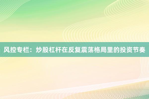 风控专栏：炒股杠杆在反复震荡格局里的投资节奏