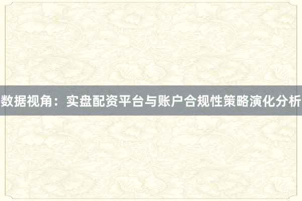数据视角：实盘配资平台与账户合规性策略演化分析