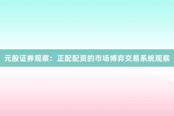 元股证券观察：正配配资的市场博弈交易系统观察