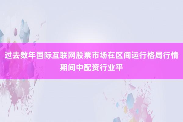 过去数年国际互联网股票市场在区间运行格局行情期间中配资行业平