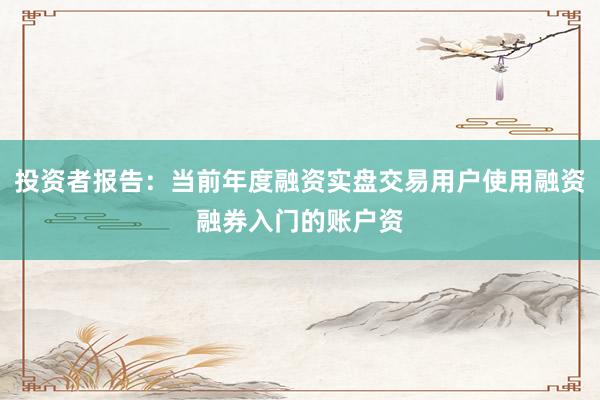 投资者报告：当前年度融资实盘交易用户使用融资融券入门的账户资