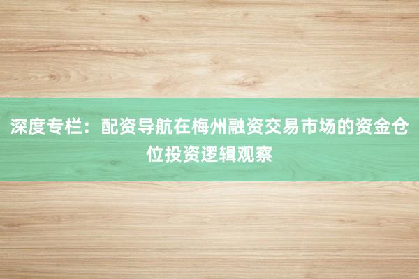 深度专栏：配资导航在梅州融资交易市场的资金仓位投资逻辑观察
