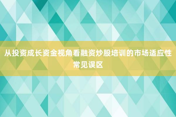 从投资成长资金视角看融资炒股培训的市场适应性常见误区