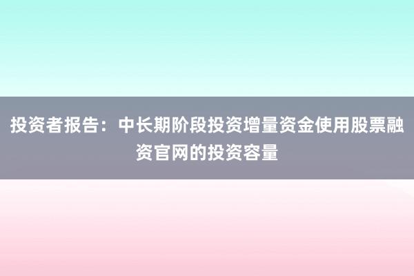 投资者报告:中长期阶段投资增量资金使用股票融资官网的投资容量