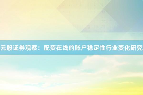 元股证券观察：配资在线的账户稳定性行业变化研究