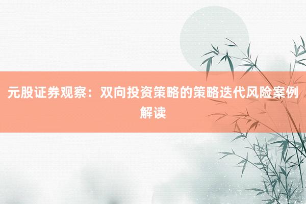 元股证券观察：双向投资策略的策略迭代风险案例解读