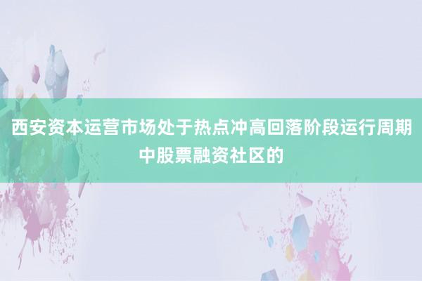 西安资本运营市场处于热点冲高回落阶段运行周期中股票融资社区的