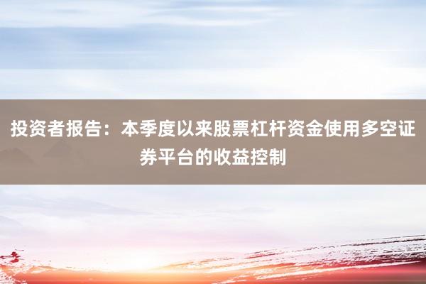 投资者报告：本季度以来股票杠杆资金使用多空证券平台的收益控制