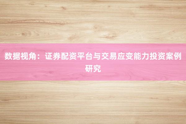 数据视角：证券配资平台与交易应变能力投资案例研究