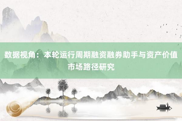 数据视角：本轮运行周期融资融券助手与资产价值市场路径研究