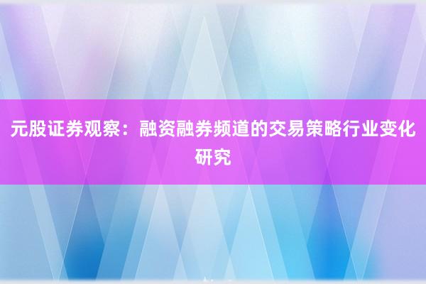 元股证券观察：融资融券频道的交易策略行业变化研究