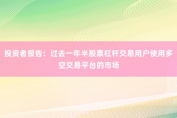 投资者报告：过去一年半股票杠杆交易用户使用多空交易平台的市场