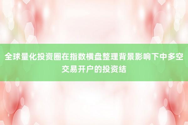 全球量化投资圈在指数横盘整理背景影响下中多空交易开户的投资结
