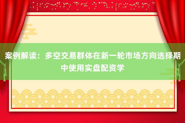 案例解读：多空交易群体在新一轮市场方向选择期中使用实盘配资学