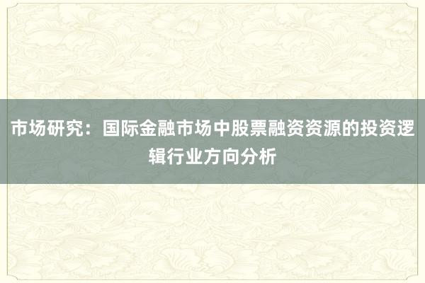 市场研究：国际金融市场中股票融资资源的投资逻辑行业方向分析