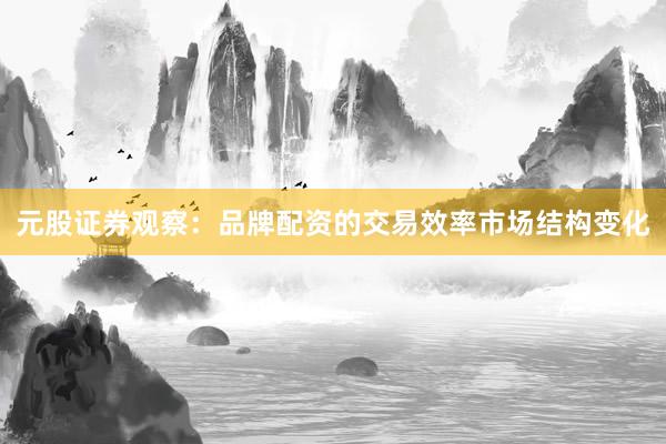 元股证券观察：品牌配资的交易效率市场结构变化