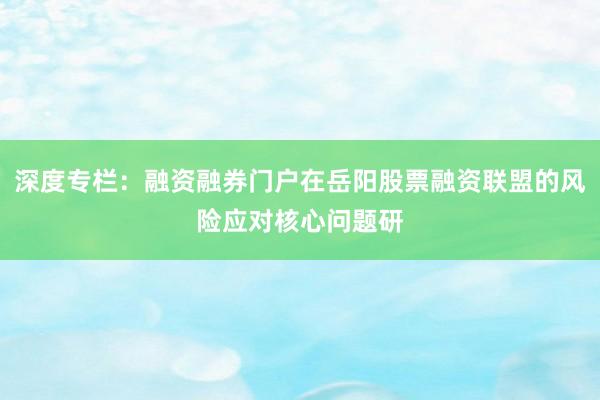 深度专栏：融资融券门户在岳阳股票融资联盟的风险应对核心问题研