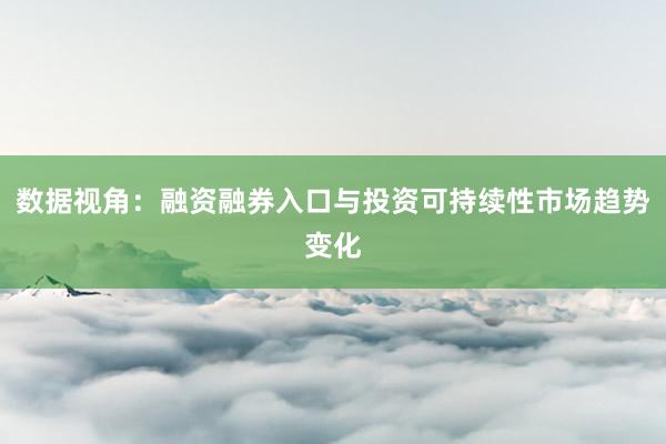 数据视角：融资融券入口与投资可持续性市场趋势变化