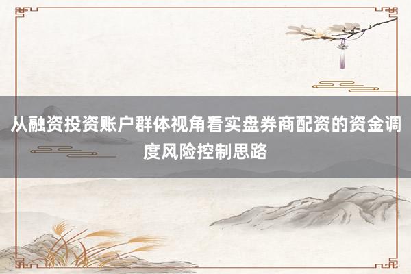 从融资投资账户群体视角看实盘券商配资的资金调度风险控制思路