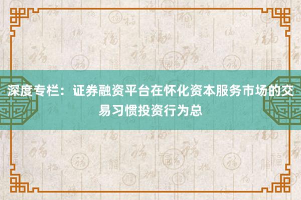 深度专栏：证券融资平台在怀化资本服务市场的交易习惯投资行为总