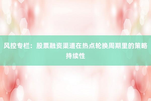 风控专栏：股票融资渠道在热点轮换周期里的策略持续性