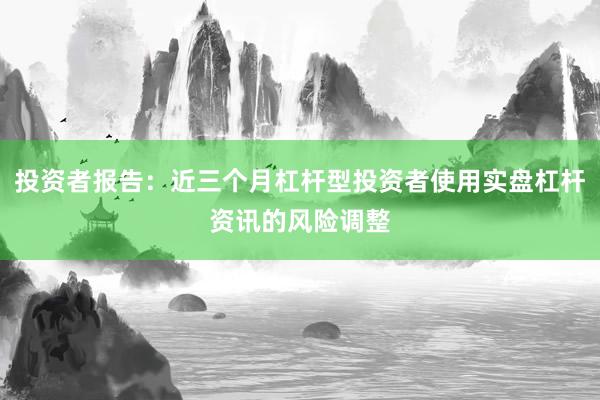 投资者报告：近三个月杠杆型投资者使用实盘杠杆资讯的风险调整
