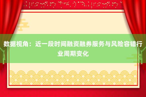 数据视角：近一段时间融资融券服务与风险容错行业周期变化