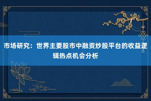 市场研究：世界主要股市中融资炒股平台的收益逻辑热点机会分析