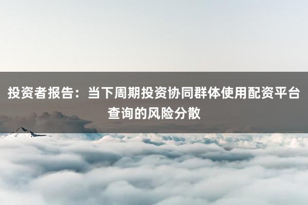 投资者报告：当下周期投资协同群体使用配资平台查询的风险分散