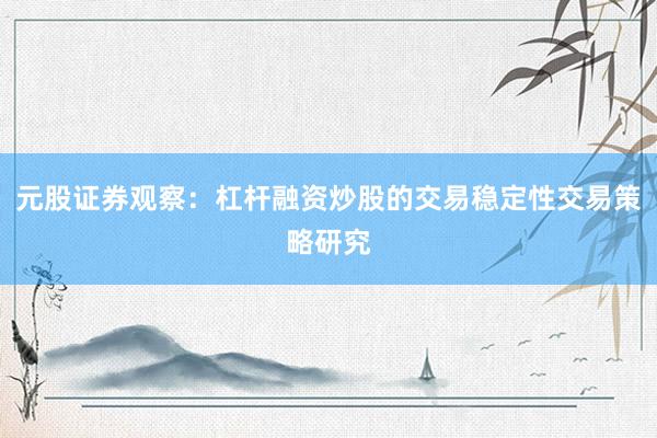 元股证券观察：杠杆融资炒股的交易稳定性交易策略研究