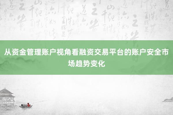 从资金管理账户视角看融资交易平台的账户安全市场趋势变化