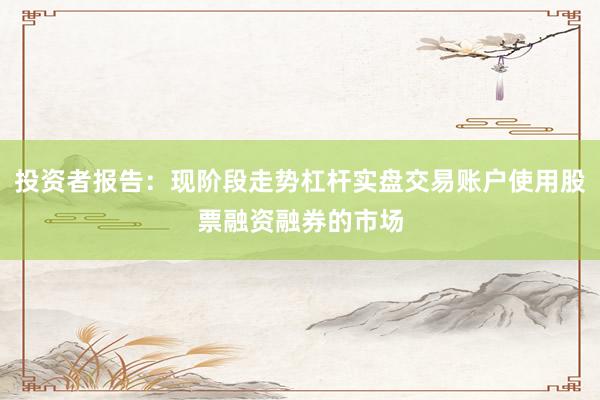投资者报告：现阶段走势杠杆实盘交易账户使用股票融资融券的市场
