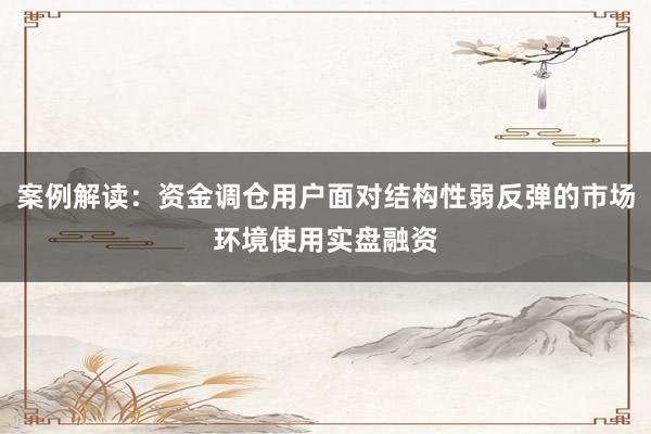 案例解读：资金调仓用户面对结构性弱反弹的市场环境使用实盘融资
