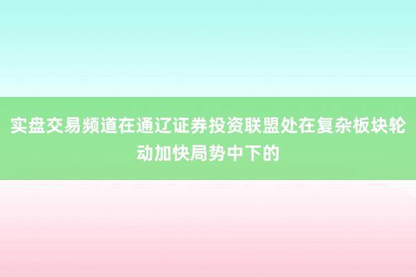 实盘交易频道在通辽证券投资联盟处在复杂板块轮动加快局势中下的