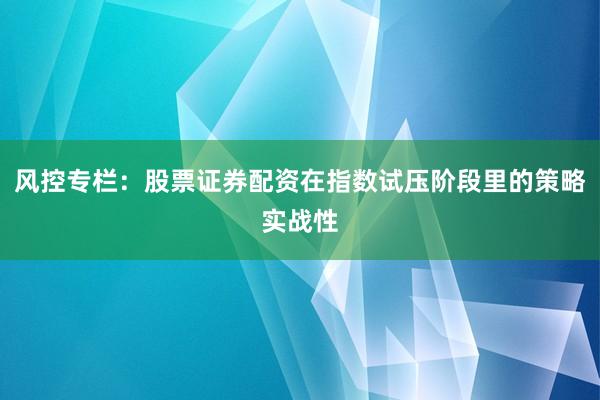 风控专栏：股票证券配资在指数试压阶段里的策略实战性