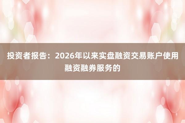 投资者报告：2026年以来实盘融资交易账户使用融资融券服务的