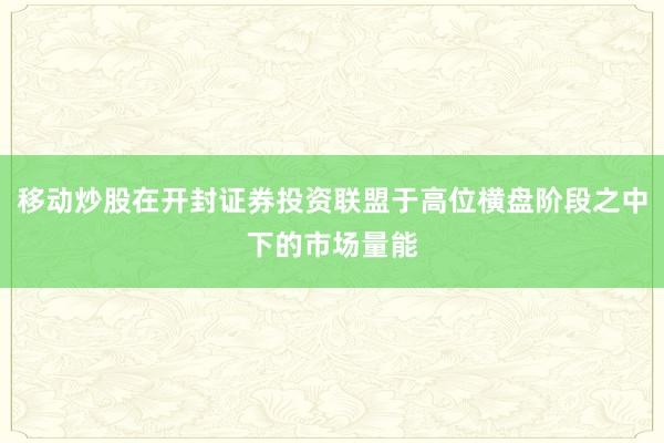 移动炒股在开封证券投资联盟于高位横盘阶段之中下的市场量能