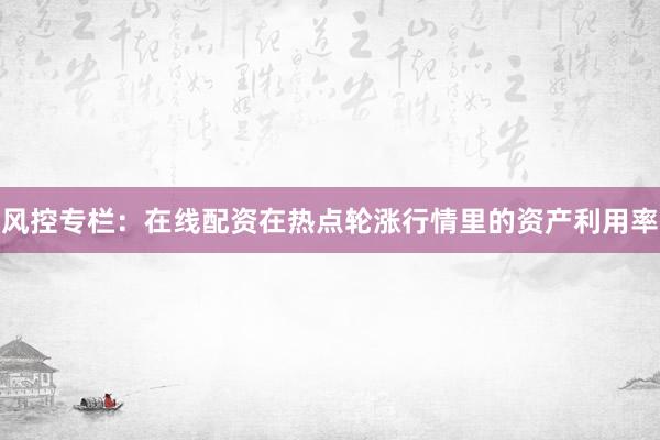 风控专栏：在线配资在热点轮涨行情里的资产利用率