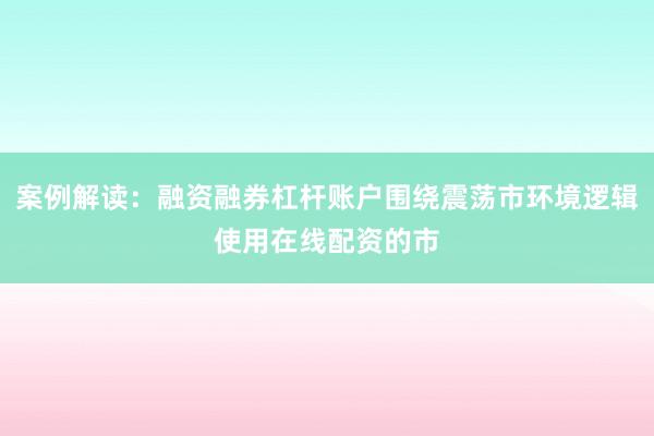 案例解读：融资融券杠杆账户围绕震荡市环境逻辑使用在线配资的市