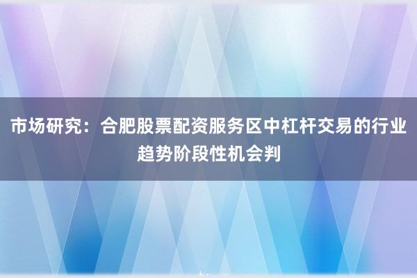 市场研究：合肥股票配资服务区中杠杆交易的行业趋势阶段性机会判