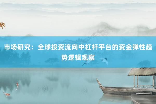 市场研究：全球投资流向中杠杆平台的资金弹性趋势逻辑观察
